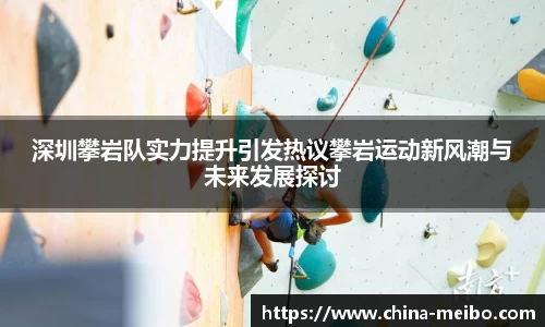 深圳攀岩队实力提升引发热议攀岩运动新风潮与未来发展探讨
